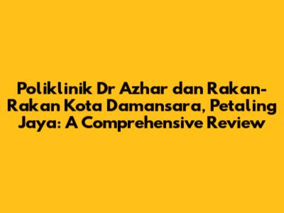 Poliklinik Dr Azhar dan Rakan-Rakan Kota Damansara, Petaling Jaya: A Comprehensive Review