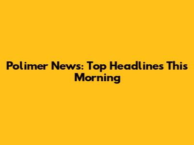 Polimer News: Top Headlines This Morning