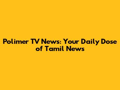Polimer TV News: Your Daily Dose of Tamil News