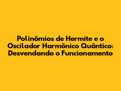 Polinômios de Hermite e o Oscilador Harmônico Quântico: Desvendando o Funcionamento