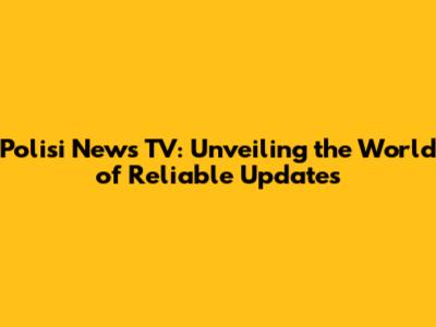 Polisi News TV: Unveiling the World of Reliable Updates