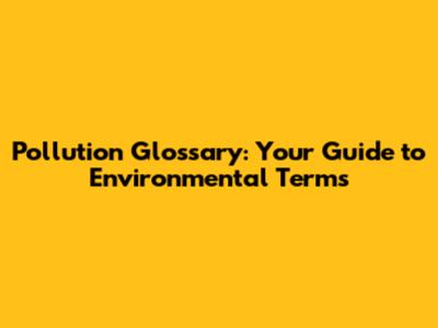 Pollution Glossary: Your Guide to Environmental Terms