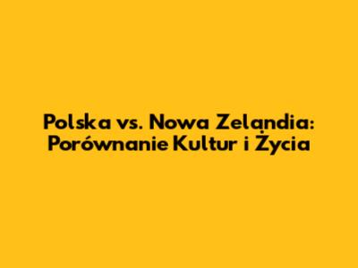 Polska vs. Nowa Zelandia: Porównanie Kultur i Życia