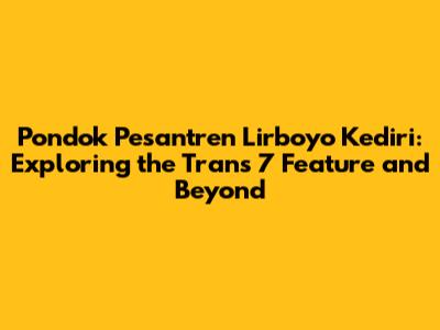 Pondok Pesantren Lirboyo Kediri: Exploring the Trans 7 Feature and Beyond
