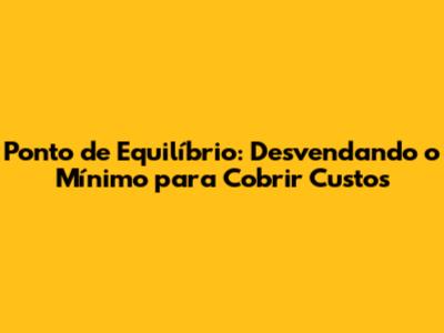 Ponto de Equilíbrio: Desvendando o Mínimo para Cobrir Custos