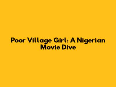 Poor Village Girl: A Nigerian Movie Dive
