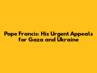 Pope Francis: His Urgent Appeals for Gaza and Ukraine