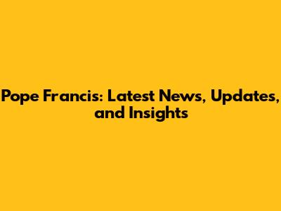 Pope Francis: Latest News, Updates, and Insights