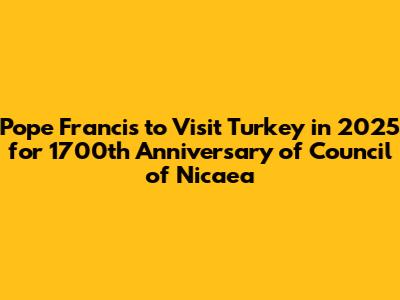 Pope Francis to Visit Turkey in 2025 for 1700th Anniversary of Council of Nicaea