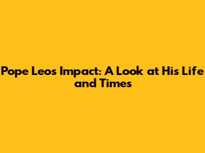 Pope Leo's Impact: A Look at His Life and Times