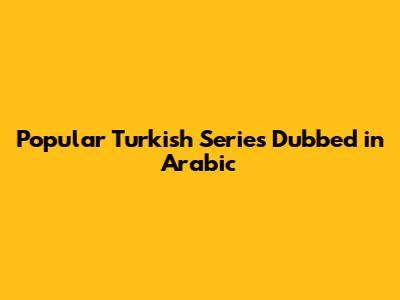 Popular Turkish Series Dubbed in Arabic