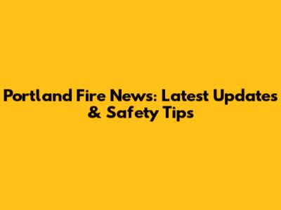 Portland Fire News: Latest Updates & Safety Tips