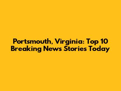 Portsmouth, Virginia: Top 10 Breaking News Stories Today
