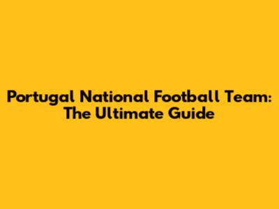 Portugal National Football Team: The Ultimate Guide
