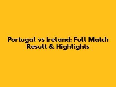 Portugal vs Ireland: Full Match Result & Highlights