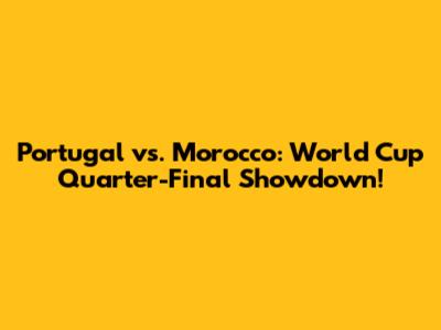 Portugal vs. Morocco: World Cup Quarter-Final Showdown!
