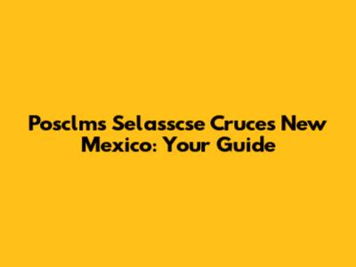 Posclms Selasscse Cruces New Mexico: Your Guide