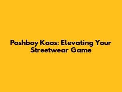 Poshboy Kaos: Elevating Your Streetwear Game