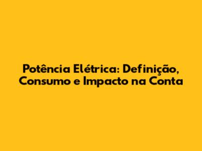 Potência Elétrica: Definição, Consumo e Impacto na Conta