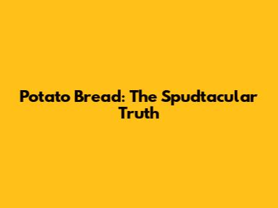 Potato Bread: The Spudtacular Truth