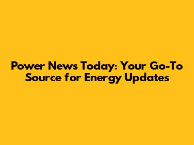 Power News Today: Your Go-To Source for Energy Updates