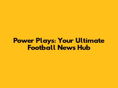 Power Plays: Your Ultimate Football News Hub