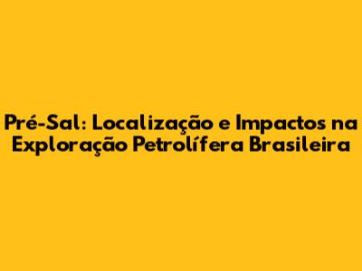 Pré-Sal: Localização e Impactos na Exploração Petrolífera Brasileira