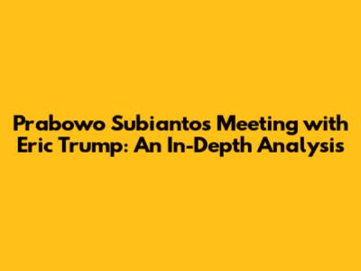 Prabowo Subianto's Meeting with Eric Trump: An In-Depth Analysis