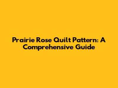 Prairie Rose Quilt Pattern: A Comprehensive Guide
