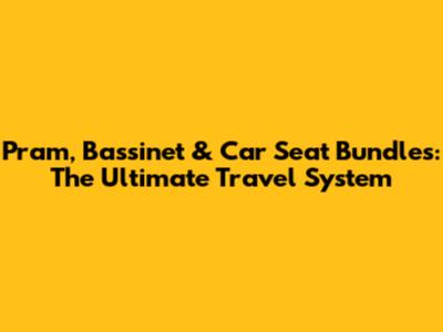 Pram, Bassinet & Car Seat Bundles: The Ultimate Travel System