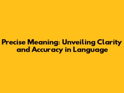 Precise Meaning: Unveiling Clarity and Accuracy in Language