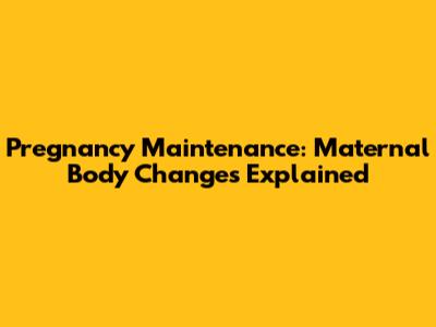 Pregnancy Maintenance: Maternal Body Changes Explained