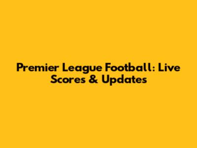 Premier League Football: Live Scores & Updates