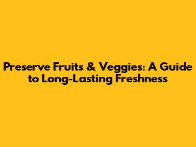 Preserve Fruits & Veggies: A Guide to Long-Lasting Freshness