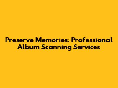 Preserve Memories: Professional Album Scanning Services