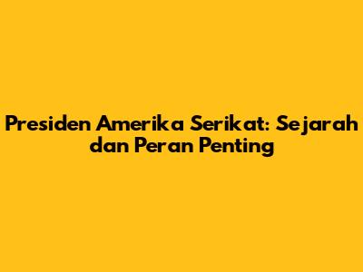 Presiden Amerika Serikat: Sejarah dan Peran Penting