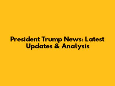 President Trump News: Latest Updates & Analysis