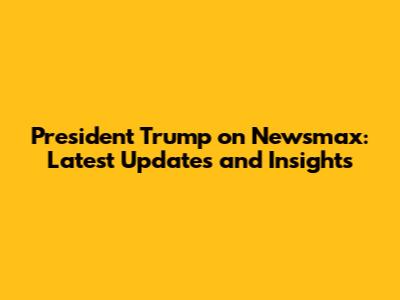 President Trump on Newsmax: Latest Updates and Insights