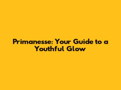 Primanesse: Your Guide to a Youthful Glow