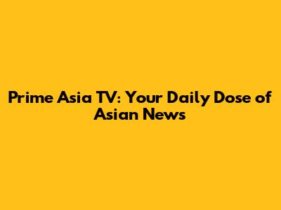 Prime Asia TV: Your Daily Dose of Asian News