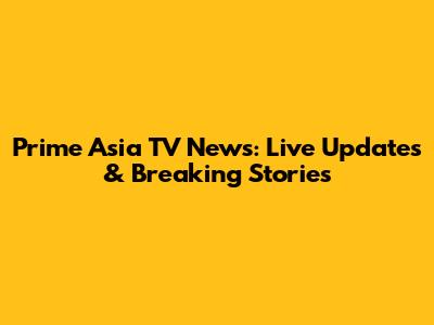 Prime Asia TV News: Live Updates & Breaking Stories