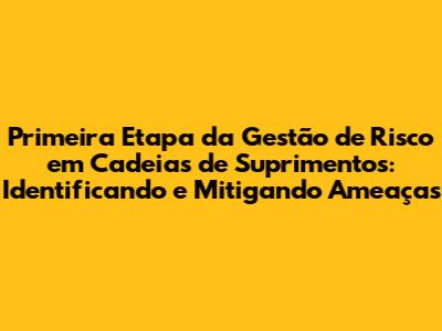 Primeira Etapa da Gestão de Risco em Cadeias de Suprimentos: Identificando e Mitigando Ameaças