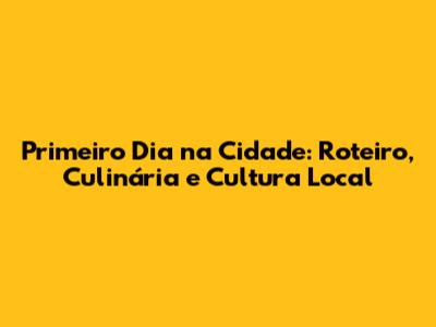 Primeiro Dia na Cidade: Roteiro, Culinária e Cultura Local
