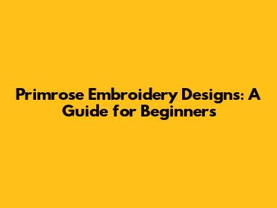 Primrose Embroidery Designs: A Guide for Beginners