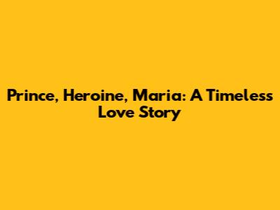 Prince, Heroine, Maria: A Timeless Love Story