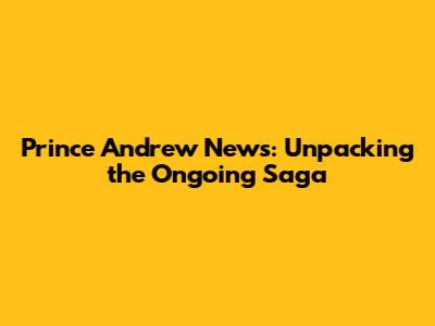 Prince Andrew News: Unpacking the Ongoing Saga