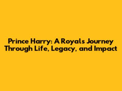 Prince Harry: A Royal's Journey Through Life, Legacy, and Impact