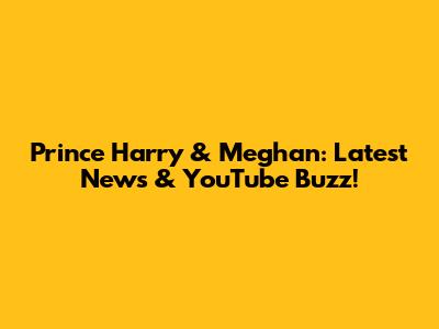 Prince Harry & Meghan: Latest News & YouTube Buzz!