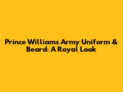 Prince William's Army Uniform & Beard: A Royal Look