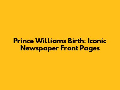 Prince William's Birth: Iconic Newspaper Front Pages